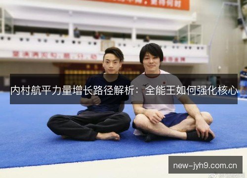 内村航平力量增长路径解析：全能王如何强化核心